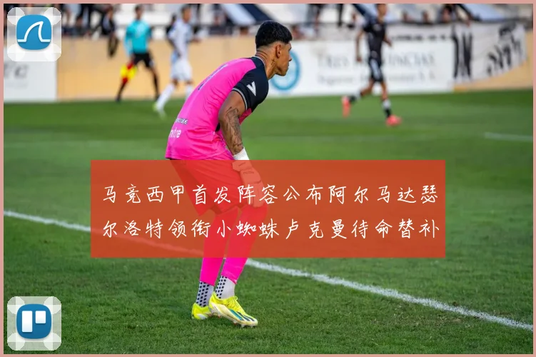 马竞西甲首发阵容公布阿尔马达瑟尔洛特领衔小蜘蛛卢克曼待命替补
