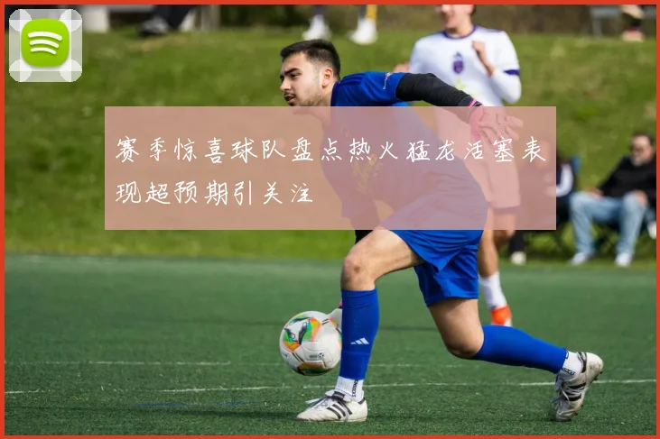 赛季惊喜球队盘点热火猛龙活塞表现超预期引关注