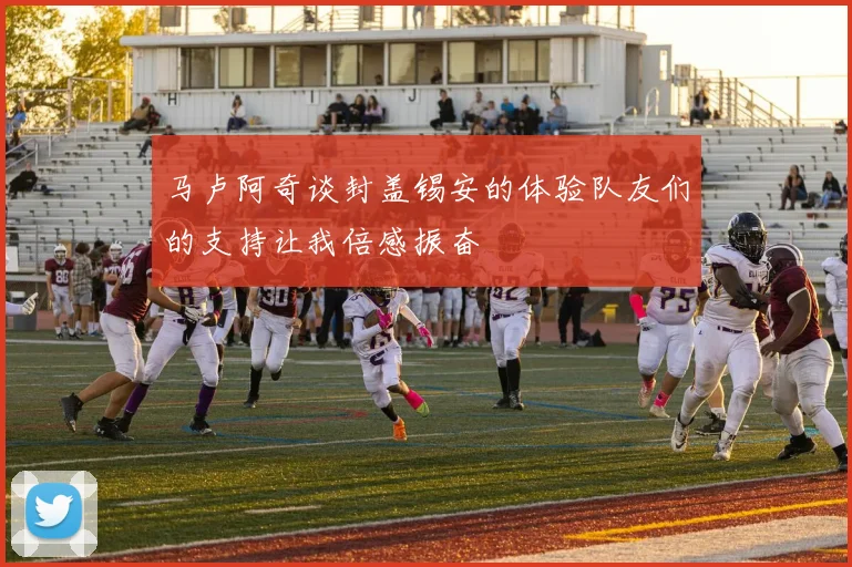 马卢阿奇谈封盖锡安的体验队友们的支持让我倍感振奋
