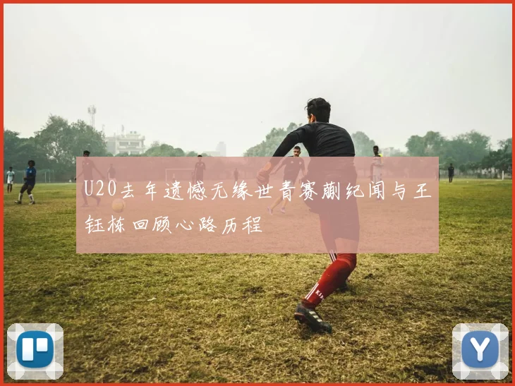 U20去年遗憾无缘世青赛蒯纪闻与王钰栋回顾心路历程