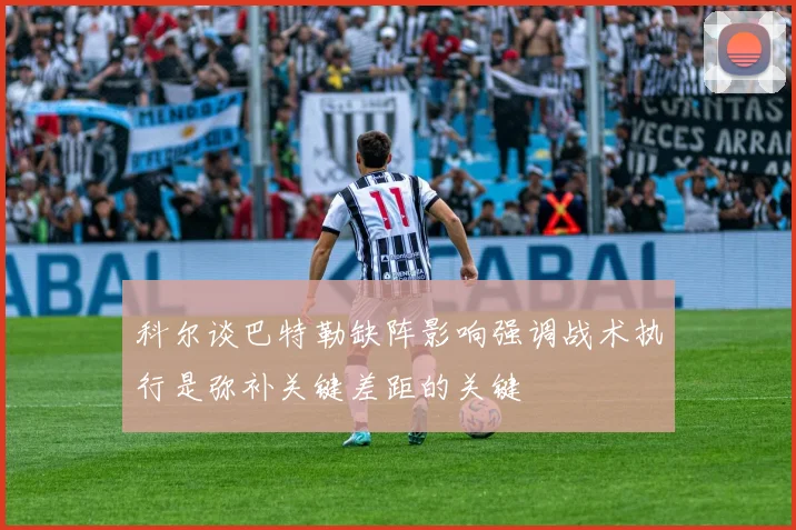 科尔谈巴特勒缺阵影响强调战术执行是弥补关键差距的关键