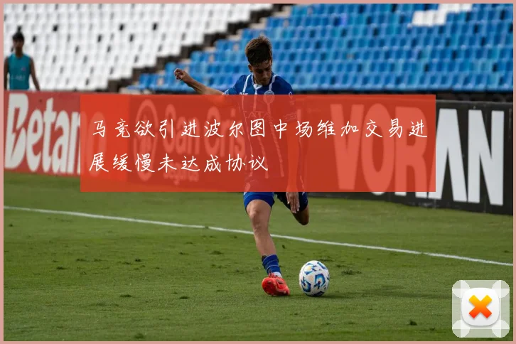 马竞欲引进波尔图中场维加交易进展缓慢未达成协议