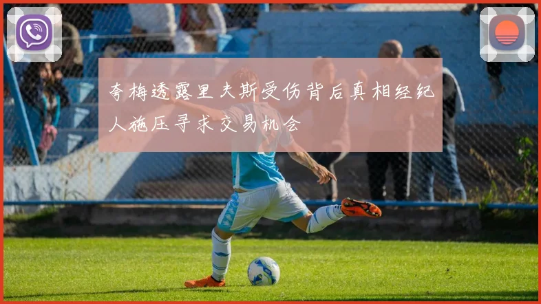 夸梅透露里夫斯受伤背后真相经纪人施压寻求交易机会