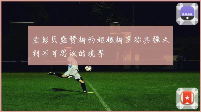 金彭贝盛赞梅西超越梅罗称其强大到不可思议的境界