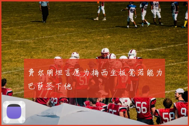 费尔明坦言愿为梅西坐板凳若能为巴萨签下他