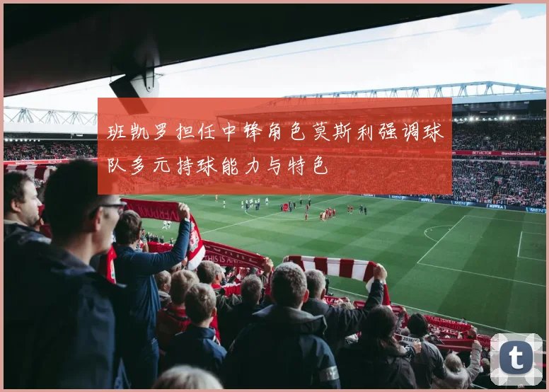 班凯罗担任中锋角色莫斯利强调球队多元持球能力与特色