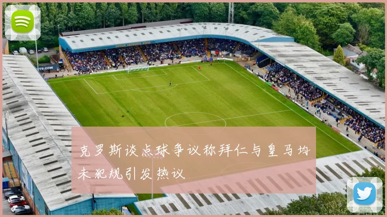 克罗斯谈点球争议称拜仁与皇马均未犯规引发热议