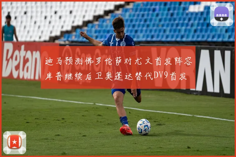 迪马预测佛罗伦萨对尤文首发阵容库普继续后卫奥蓬达替代DV9首发