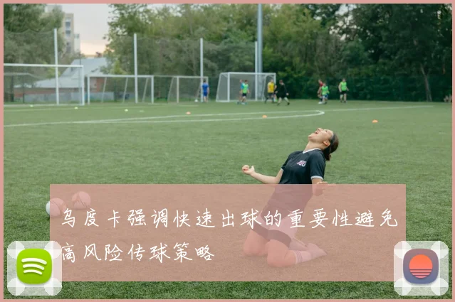 乌度卡强调快速出球的重要性避免高风险传球策略