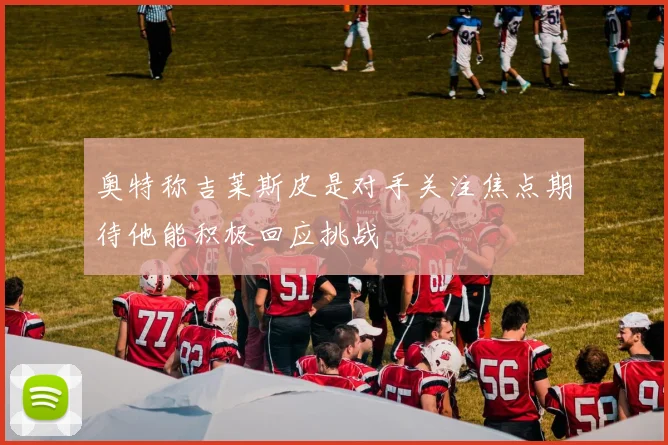 奥特称吉莱斯皮是对手关注焦点期待他能积极回应挑战