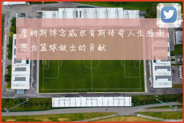 詹姆斯悼念威尔肯斯传奇人生感谢您为篮球做出的贡献