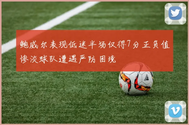 鲍威尔表现低迷半场仅得7分正负值惨淡球队遭遇严防困境