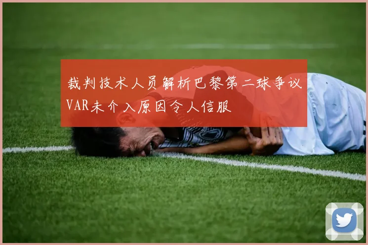 裁判技术人员解析巴黎第二球争议VAR未介入原因令人信服
